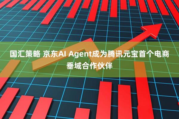 国汇策略 京东AI Agent成为腾讯元宝首个电商垂域合作伙伴