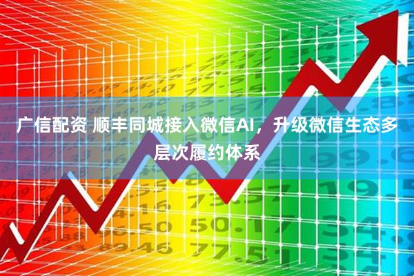 广信配资 顺丰同城接入微信AI,升级微信生态多层次履约体系