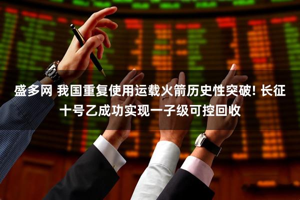 盛多网 我国重复使用运载火箭历史性突破! 长征十号乙成功实现一子级可控回收