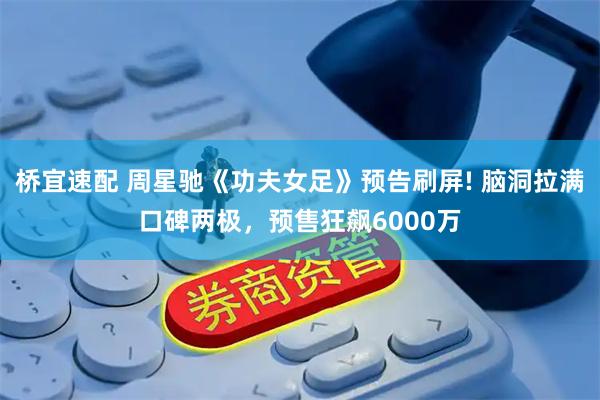 桥宜速配 周星驰《功夫女足》预告刷屏! 脑洞拉满口碑两极,预售狂飙6000万