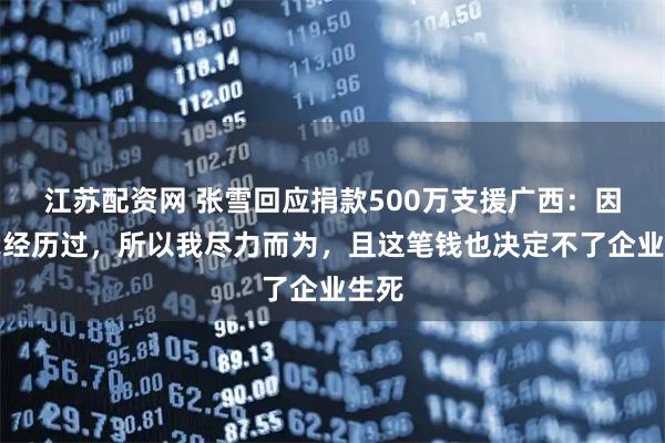 江苏配资网 张雪回应捐款500万支援广西:因为我经历过,所以我尽力而为,且这笔钱也决定不了企业生死