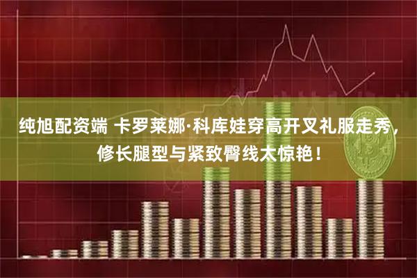 纯旭配资端 卡罗莱娜·科库娃穿高开叉礼服走秀，修长腿型与紧致臀线太惊艳！