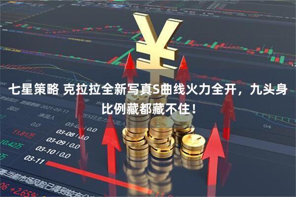 七星策略 克拉拉全新写真S曲线火力全开,九头身比例藏都藏不住!
