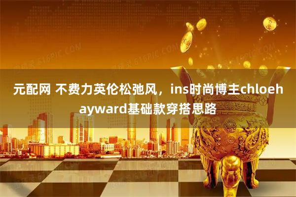 元配网 不费力英伦松弛风，ins时尚博主chloehayward基础款穿搭思路