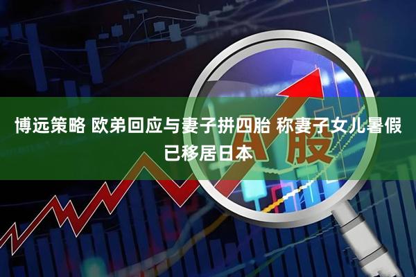 博远策略 欧弟回应与妻子拼四胎 称妻子女儿暑假已移居日本