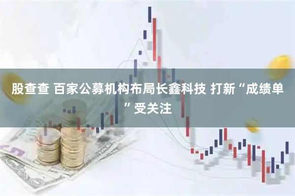股查查 百家公募机构布局长鑫科技 打新“成绩单”受关注