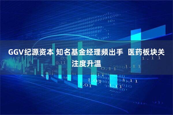 GGV纪源资本 知名基金经理频出手  医药板块关注度升温