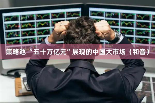 策略池 “五十万亿元”展现的中国大市场（和音）
