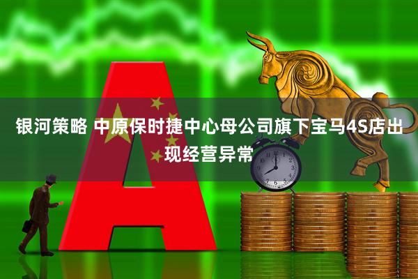 银河策略 中原保时捷中心母公司旗下宝马4S店出现经营异常