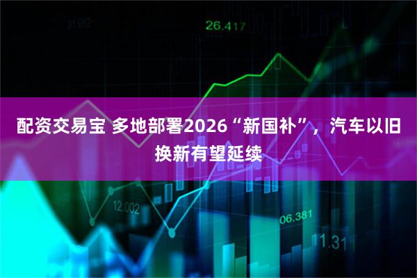 配资交易宝 多地部署2026“新国补”，汽车以旧换新有望延续