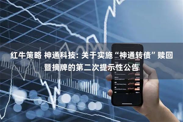 红牛策略 神通科技: 关于实施“神通转债”赎回暨摘牌的第二次提示性公告