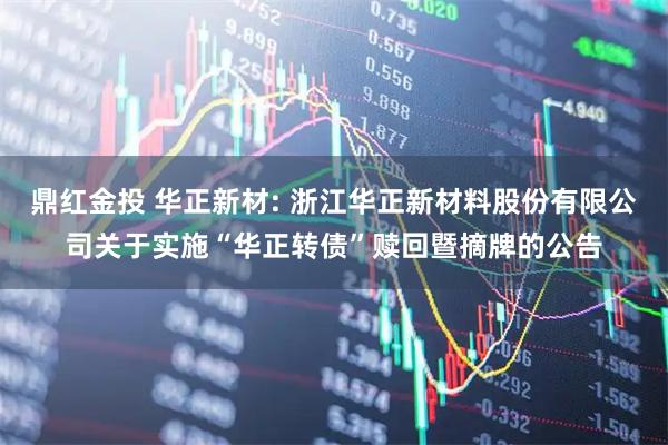 鼎红金投 华正新材: 浙江华正新材料股份有限公司关于实施“华正转债”赎回暨摘牌的公告