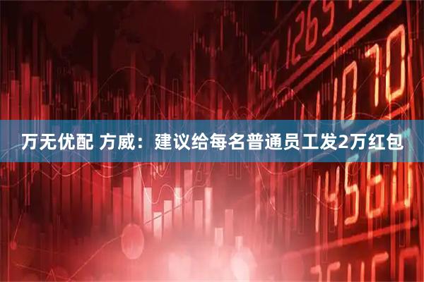 万无优配 方威:建议给每名普通员工发2万红包