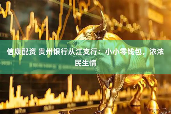 信康配资 贵州银行从江支行：小小零钱包，浓浓民生情