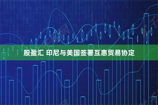 股盈汇 印尼与美国签署互惠贸易协定