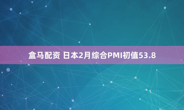 盒马配资 日本2月综合PMI初值53.8