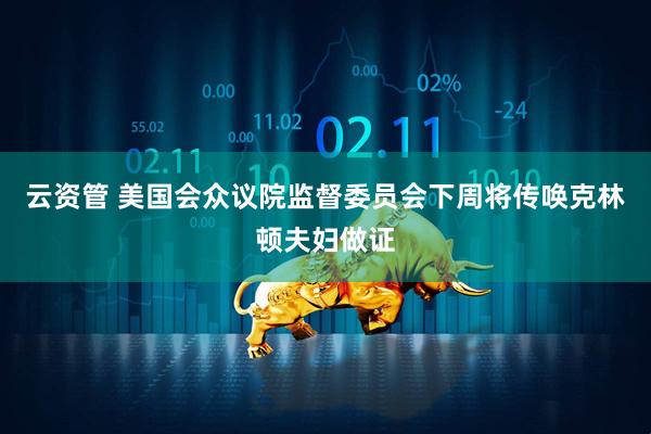 云资管 美国会众议院监督委员会下周将传唤克林顿夫妇做证
