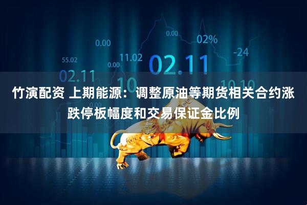 竹演配资 上期能源：调整原油等期货相关合约涨跌停板幅度和交易保证金比例