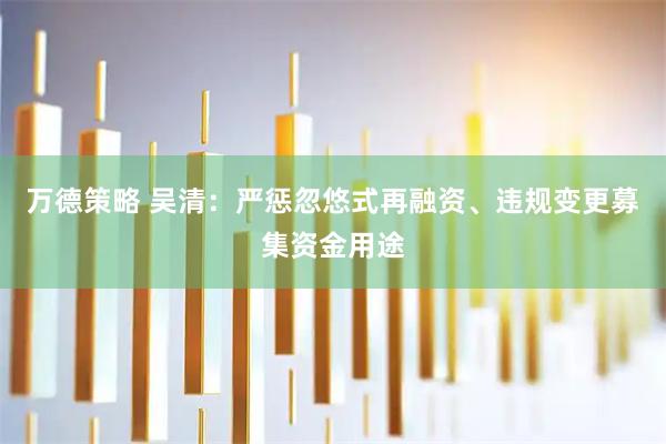 万德策略 吴清:严惩忽悠式再融资、违规变更募集资金用途