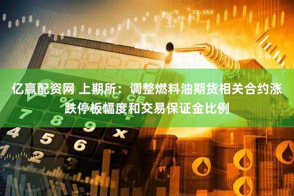 亿赢配资网 上期所：调整燃料油期货相关合约涨跌停板幅度和交易保证金比例