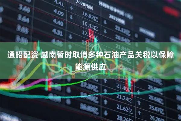 通昭配资 越南暂时取消多种石油产品关税以保障能源供应