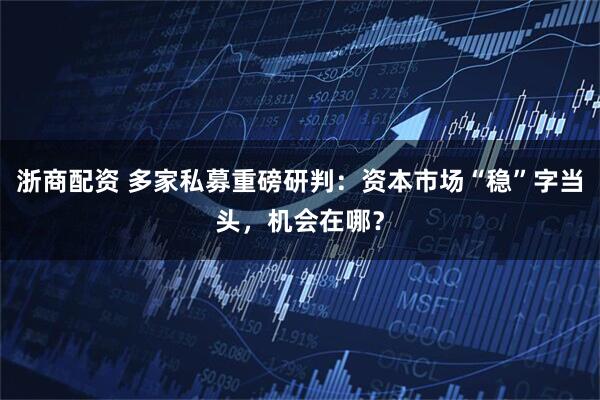 浙商配资 多家私募重磅研判：资本市场“稳”字当头，机会在哪？