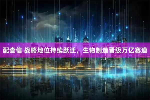 配查信 战略地位持续跃迁，生物制造晋级万亿赛道