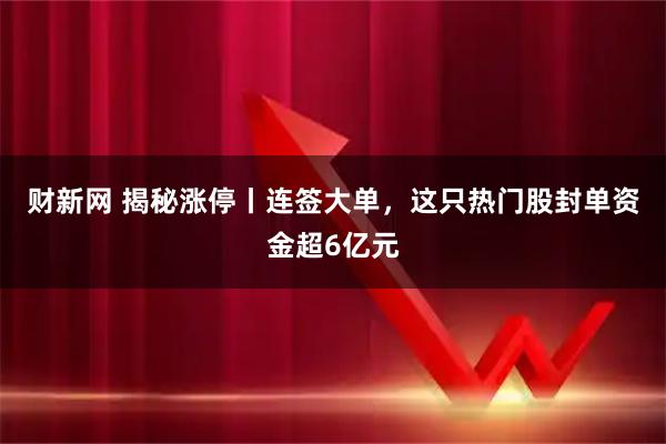 财新网 揭秘涨停丨连签大单，这只热门股封单资金超6亿元