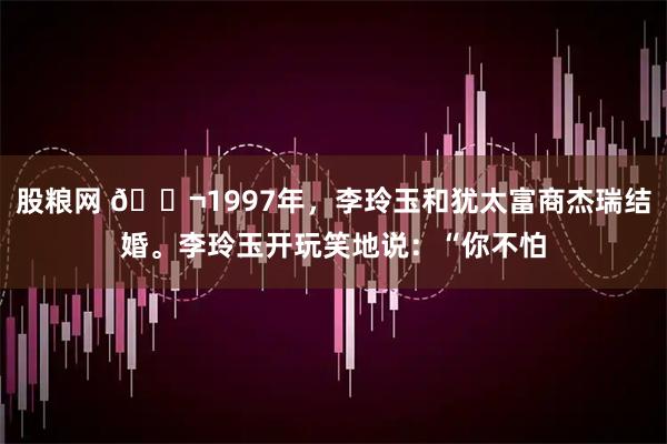 股粮网 🌬1997年，李玲玉和犹太富商杰瑞结婚。李玲玉开玩笑地说：“你不怕