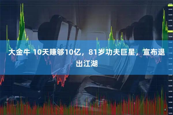 大金牛 10天赚够10亿，81岁功夫巨星，宣布退出江湖