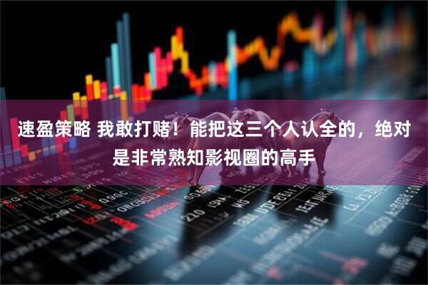 速盈策略 我敢打赌！能把这三个人认全的，绝对是非常熟知影视圈的高手