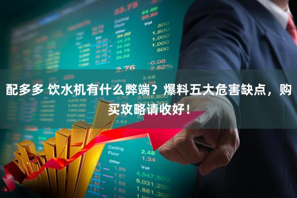 配多多 饮水机有什么弊端？爆料五大危害缺点，购买攻略请收好！