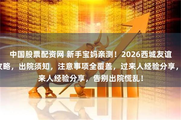 中国股票配资网 新手宝妈亲测！2026西城友谊最全产后出院攻略，出院须知，注意事项全覆盖，过来人经验分享，告别出院慌乱！