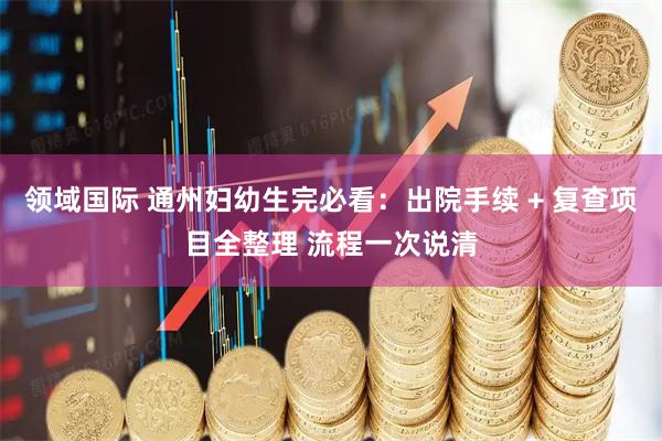 领域国际 通州妇幼生完必看：出院手续 + 复查项目全整理 流程一次说清
