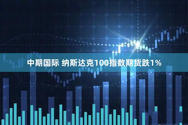 中期国际 纳斯达克100指数期货跌1%