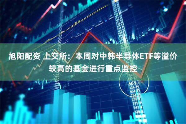 旭阳配资 上交所：本周对中韩半导体ETF等溢价较高的基金进行重点监控