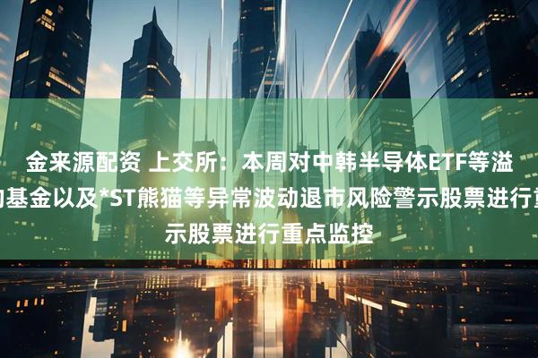 金来源配资 上交所：本周对中韩半导体ETF等溢价较高的基金以及*ST熊猫等异常波动退市风险警示股票进行重点监控