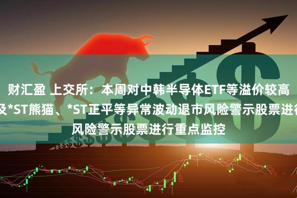 财汇盈 上交所：本周对中韩半导体ETF等溢价较高的基金 以及*ST熊猫、*ST正平等异常波动退市风险警示股票进行重点监控