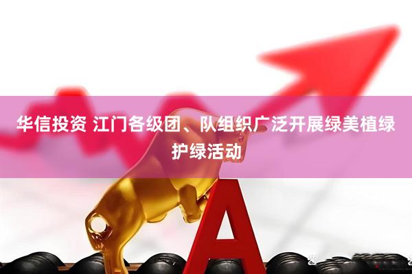 华信投资 江门各级团、队组织广泛开展绿美植绿护绿活动