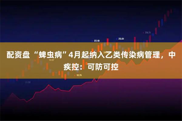 配资盘 “蜱虫病”4月起纳入乙类传染病管理，中疾控：可防可控