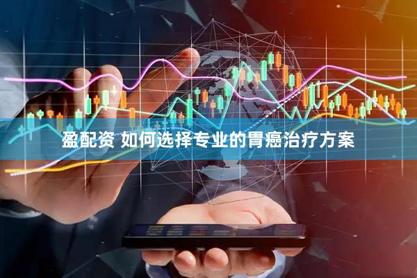 盈配资 如何选择专业的胃癌治疗方案