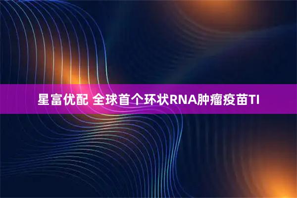 星富优配 全球首个环状RNA肿瘤疫苗TI