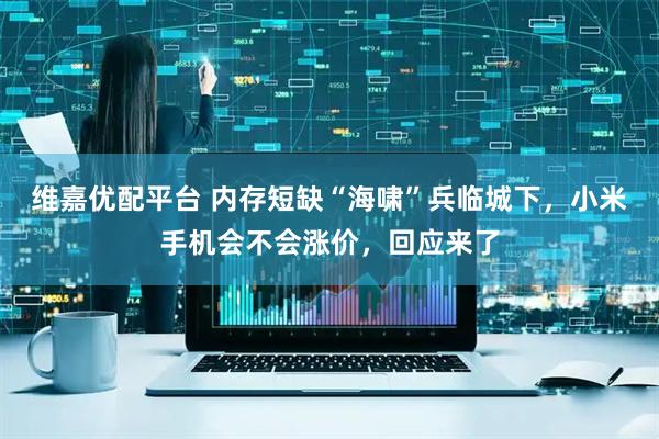 维嘉优配平台 内存短缺“海啸”兵临城下，小米手机会不会涨价，回应来了