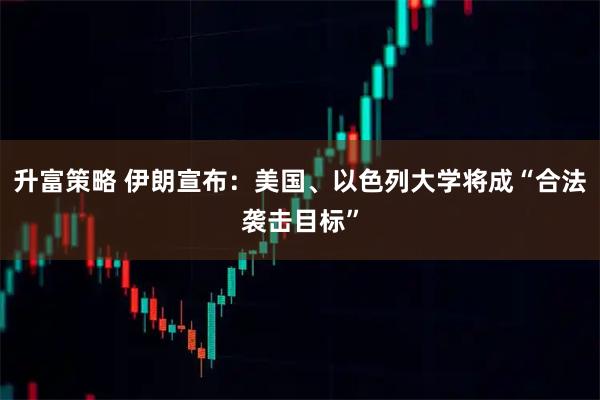 升富策略 伊朗宣布：美国、以色列大学将成“合法袭击目标”