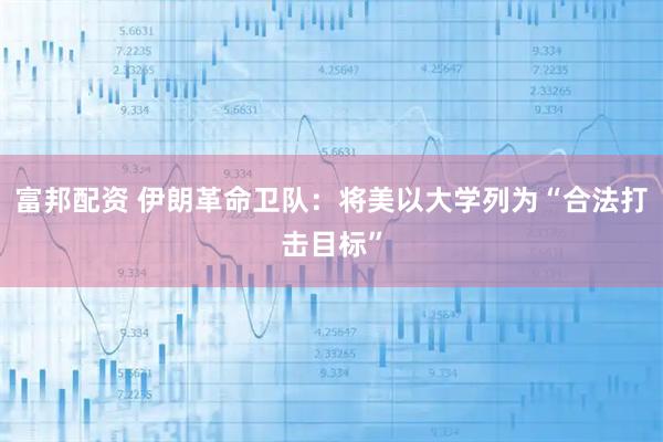 富邦配资 伊朗革命卫队:将美以大学列为“合法打击目标”