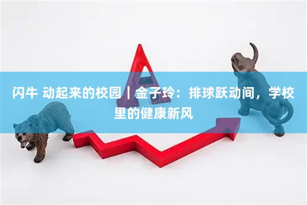 闪牛 动起来的校园｜金子玲：排球跃动间，学校里的健康新风