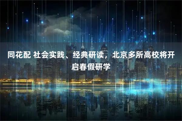 同花配 社会实践、经典研读，北京多所高校将开启春假研学
