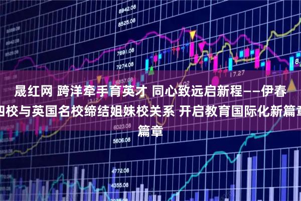 晟红网 跨洋牵手育英才 同心致远启新程——伊春四校与英国名校缔结姐妹校关系 开启教育国际化新篇章