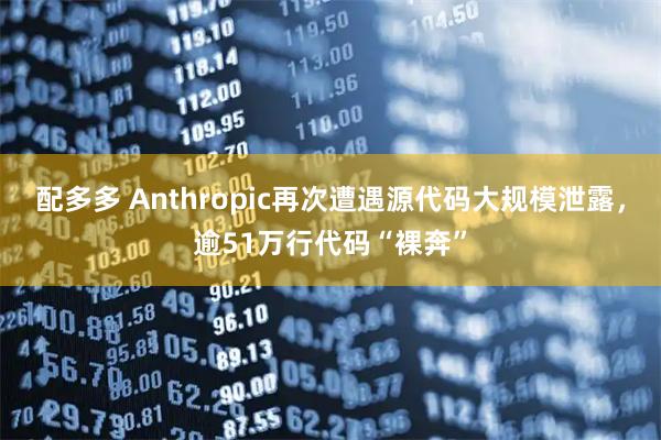 配多多 Anthropic再次遭遇源代码大规模泄露，逾51万行代码“裸奔”