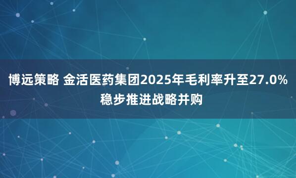博远策略 金活医药集团2025年毛利率升至27.0%  稳步推进战略并购